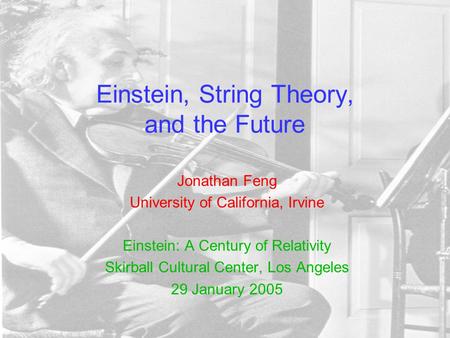 Einstein, String Theory, and the Future Jonathan Feng University of California, Irvine Einstein: A Century of Relativity Skirball Cultural Center, Los.