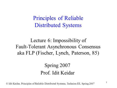  Idit Keidar, Principles of Reliable Distributed Systems, Technion EE, Spring 2007 1 Principles of Reliable Distributed Systems Lecture 6: Impossibility.