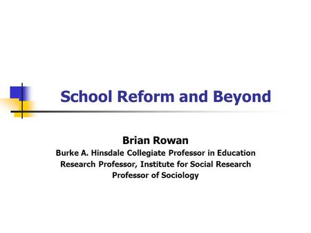 School Reform and Beyond Brian Rowan Burke A. Hinsdale Collegiate Professor in Education Research Professor, Institute for Social Research Professor of.