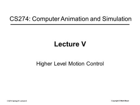 CS274 Spring 01 Lecture 5 Copyright © Mark Meyer Lecture V Higher Level Motion Control CS274: Computer Animation and Simulation.