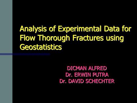 Analysis of Experimental Data for Flow Thorough Fractures using Geostatistics DICMAN ALFRED Dr. ERWIN PUTRA Dr. DAVID SCHECHTER.