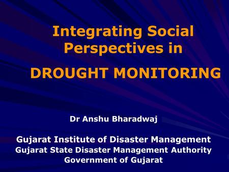 Integrating Social Perspectives in DROUGHT MONITORING Dr Anshu Bharadwaj Gujarat Institute of Disaster Management Gujarat State Disaster Management Authority.