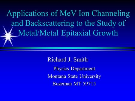 Applications of MeV Ion Channeling and Backscattering to the Study of Metal/Metal Epitaxial Growth Richard J. Smith Physics Department Montana State University.
