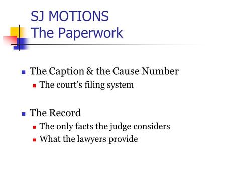 SJ MOTIONS The Paperwork The Caption & the Cause Number The court’s filing system The Record The only facts the judge considers What the lawyers provide.