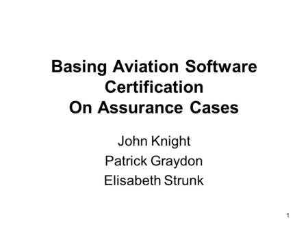 1 Basing Aviation Software Certification On Assurance Cases John Knight Patrick Graydon Elisabeth Strunk.