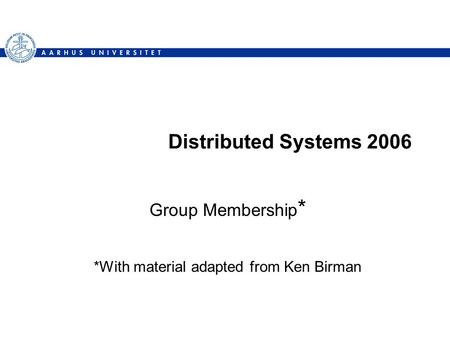 Distributed Systems 2006 Group Membership * *With material adapted from Ken Birman.