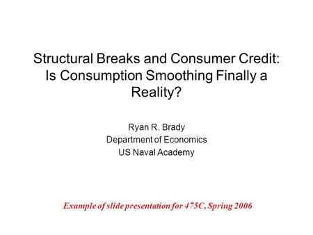 Structural Breaks and Consumer Credit: Is Consumption Smoothing Finally a Reality? Ryan R. Brady Department of Economics US Naval Academy Example of slide.