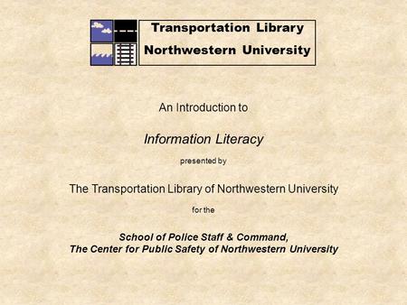 Transportation Library Northwestern University An Introduction to Information Literacy presented by The Transportation Library of Northwestern University.