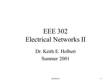 Lecture 61 EEE 302 Electrical Networks II Dr. Keith E. Holbert Summer 2001.