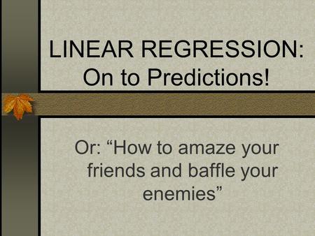 LINEAR REGRESSION: On to Predictions! Or: “How to amaze your friends and baffle your enemies”