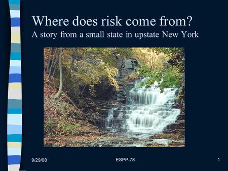9/29/08 ESPP-781 Where does risk come from? A story from a small state in upstate New York.