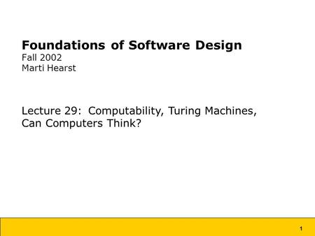 1 Foundations of Software Design Fall 2002 Marti Hearst Lecture 29: Computability, Turing Machines, Can Computers Think?