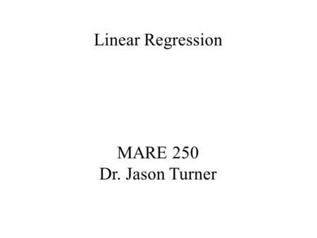 Linear Regression MARE 250 Dr. Jason Turner.