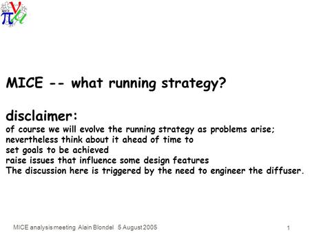 MICE analysis meeting Alain Blondel 5 August 2005 1 MICE -- what running strategy? disclaimer: of course we will evolve the running strategy as problems.
