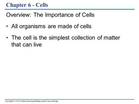 Copyright © 2006 Cynthia Garrard publishing under Canyon Design Chapter 6 - Cells Overview: The Importance of Cells All organisms are made of cells The.