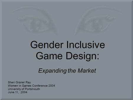 Gender Inclusive Game Design: Expanding the Market Sheri Graner Ray Women in Games Conference 2004 University of Portsmouth June 11, 2004.