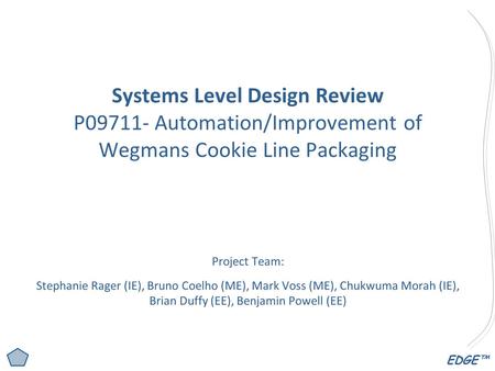EDGE™ Systems Level Design Review P09711- Automation/Improvement of Wegmans Cookie Line Packaging Project Team: Stephanie Rager (IE), Bruno Coelho (ME),