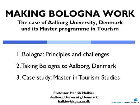 MAKING BOLOGNA WORK The case of Aalborg University, Denmark and its Master programme in Tourism Professor Henrik Halkier Aalborg University, Denmark