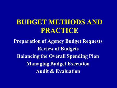 BUDGET METHODS AND PRACTICE Preparation of Agency Budget Requests Review of Budgets Balancing the Overall Spending Plan Managing Budget Execution Audit.