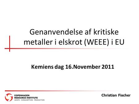 Genanvendelse af kritiske metaller i elskrot (WEEE) i EU Kemiens dag 16.November 2011 Christian Fischer.