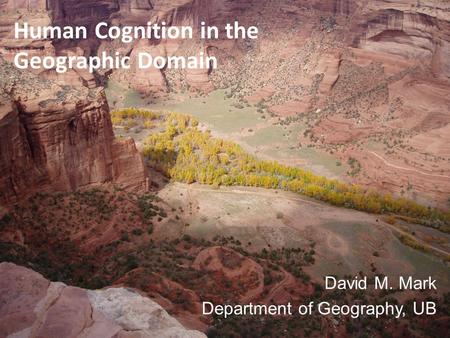 Human Cognition in the Geographic Domain David M. Mark Department of Geography, UB.