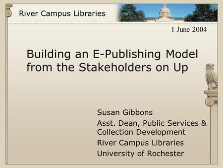 River Campus Libraries Building an E-Publishing Model from the Stakeholders on Up Susan Gibbons Asst. Dean, Public Services & Collection Development River.