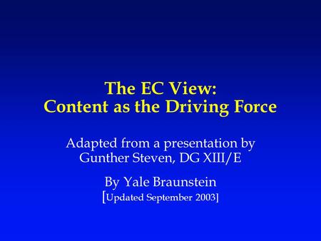 The EC View: Content as the Driving Force Adapted from a presentation by Gunther Steven, DG XIII/E By Yale Braunstein [ Updated September 2003]