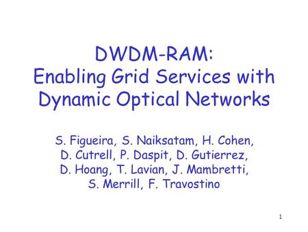 1 DWDM-RAM: Enabling Grid Services with Dynamic Optical Networks S. Figueira, S. Naiksatam, H. Cohen, D. Cutrell, P. Daspit, D. Gutierrez, D. Hoang, T.