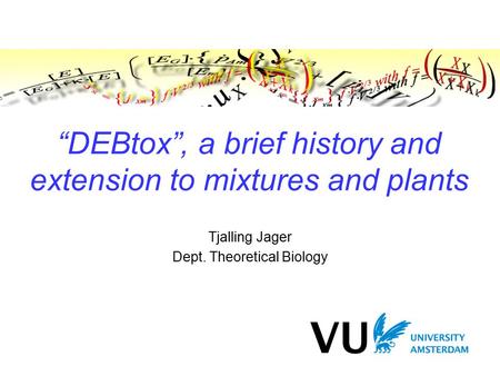 “DEBtox”, a brief history and extension to mixtures and plants Tjalling Jager Dept. Theoretical Biology.