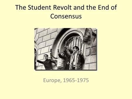 The Student Revolt and the End of Consensus Europe, 1965-1975.