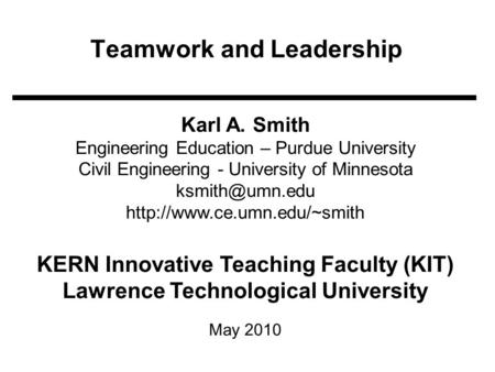 Teamwork and Leadership Karl A. Smith Engineering Education – Purdue University Civil Engineering - University of Minnesota
