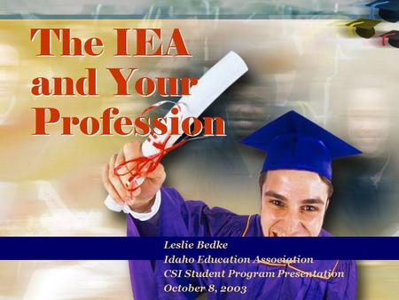 The IEA and Your Profession Leslie Bedke Idaho Education Association CSI Student Program Presentation October 8, 2003.