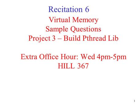 1 Virtual Memory Sample Questions Project 3 – Build Pthread Lib Extra Office Hour: Wed 4pm-5pm HILL 367 Recitation 6.