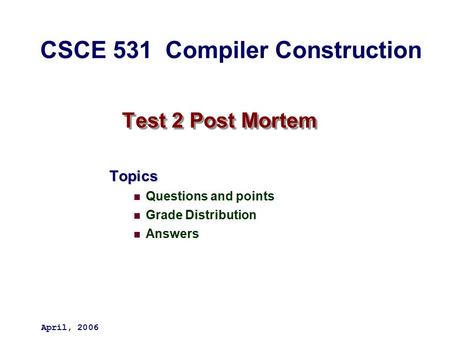 Test 2 Post Mortem Topics Questions and points Grade Distribution Answers April, 2006 CSCE 531 Compiler Construction.