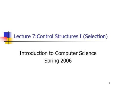 1 Lecture 7:Control Structures I (Selection) Introduction to Computer Science Spring 2006.