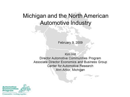 Michigan and the North American Automotive Industry February 9, 2009 Kim Hill Director Automotive Communities Program Associate Director Economics and.