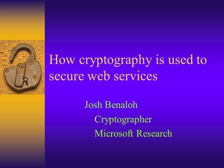 How cryptography is used to secure web services Josh Benaloh Cryptographer Microsoft Research.