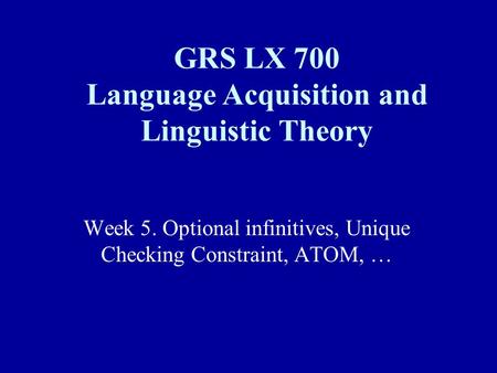 Week 5. Optional infinitives, Unique Checking Constraint, ATOM, … GRS LX 700 Language Acquisition and Linguistic Theory.