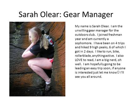 Sarah Olear: Gear Manager My name is Sarah Olear. I am the unwilling gear manager for the outdoors club. I joined freshman year and am currently a sophomore.