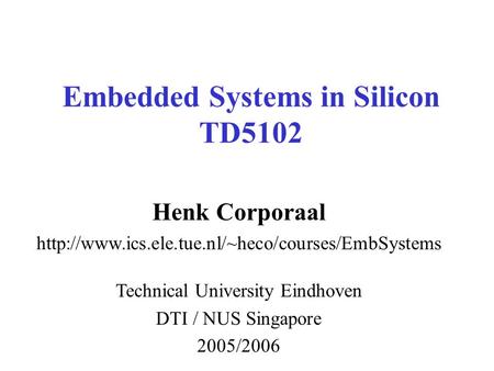 Embedded Systems in Silicon TD5102 Henk Corporaal  Technical University Eindhoven DTI / NUS Singapore.