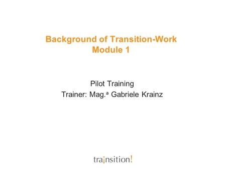Background of Transition-Work Module 1 Pilot Training Trainer: Mag. a Gabriele Krainz.