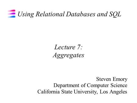 Using Relational Databases and SQL Steven Emory Department of Computer Science California State University, Los Angeles Lecture 7: Aggregates.