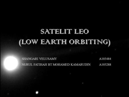 SATELIT LEO (LOW EARTH ORBITING) SHANGARI VELUSAMY A103484 NURUL FATIHAH BT MOHAMED KAMARUDIN A103288.