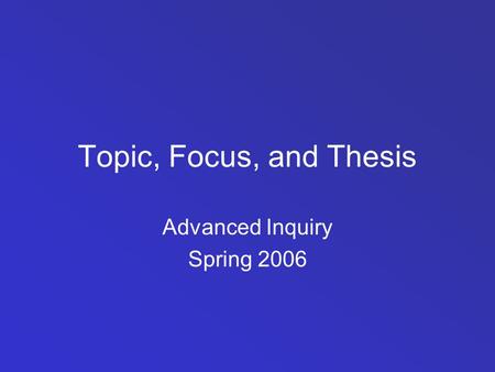 Topic, Focus, and Thesis Advanced Inquiry Spring 2006.