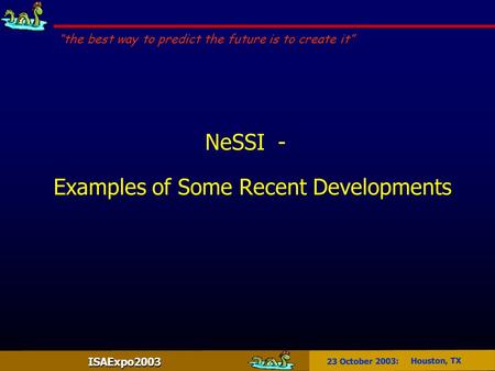 ISAExpo2003 23 October 2003: Houston, TX NeSSI - Examples of Some Recent Developments “the best way to predict the future is to create it”