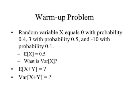 Warm-up Problem Random variable X equals 0 with probability 0.4, 3 with probability 0.5, and -10 with probability 0.1. –E[X] = 0.5 –What is Var[X]? E[X+Y]