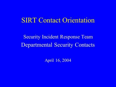 SIRT Contact Orientation Security Incident Response Team Departmental Security Contacts April 16, 2004.