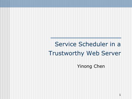 1 Service Scheduler in a Trustworthy Web Server Yinong Chen.