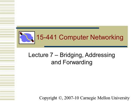 15-441 Computer Networking Lecture 7 – Bridging, Addressing and Forwarding Copyright ©, 2007-10 Carnegie Mellon University.