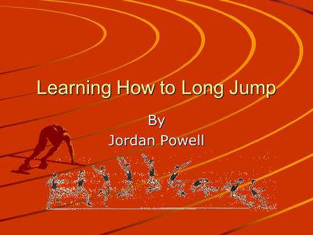 Learning How to Long Jump By Jordan Powell. What is the Long Jump? The Long Jump is a track and field event that requires one to jump for distance rather.